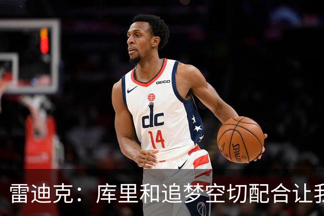 雷迪克：库里&追梦空切配合让我们吃了5次亏 后来逐渐防得更好了
