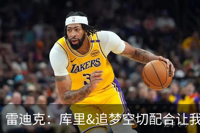 雷迪克：库里&追梦空切配合让我们吃了5次亏 后来逐渐防得更好了